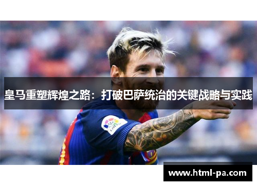 皇马重塑辉煌之路：打破巴萨统治的关键战略与实践