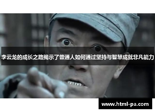 李云龙的成长之路揭示了普通人如何通过坚持与智慧成就非凡能力