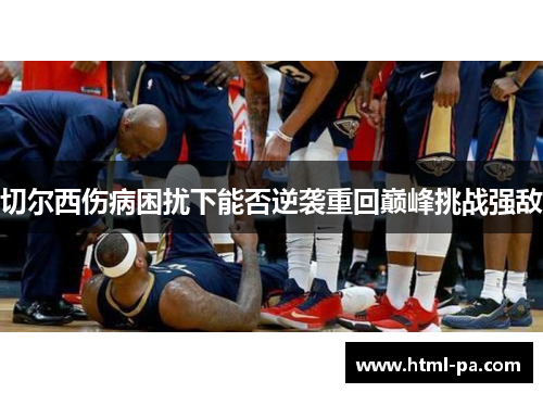 切尔西伤病困扰下能否逆袭重回巅峰挑战强敌