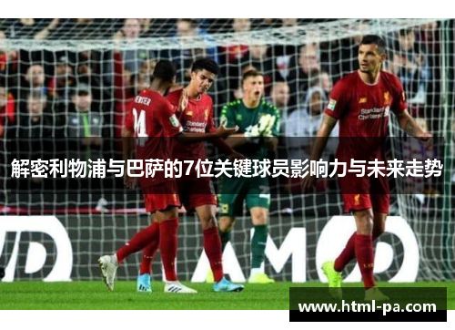 解密利物浦与巴萨的7位关键球员影响力与未来走势