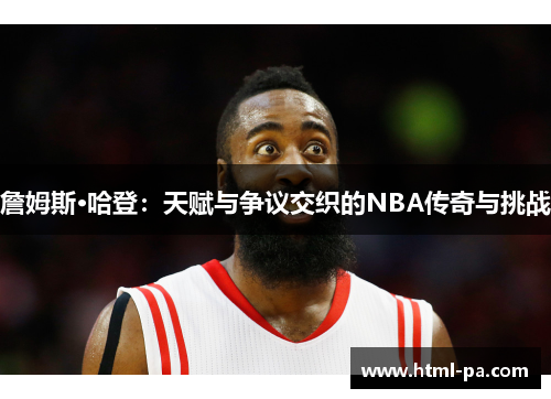 詹姆斯·哈登：天赋与争议交织的NBA传奇与挑战