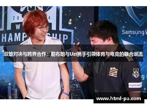 双雄对决与跨界合作：勒布朗与Uzi携手引领体育与电竞的融合潮流