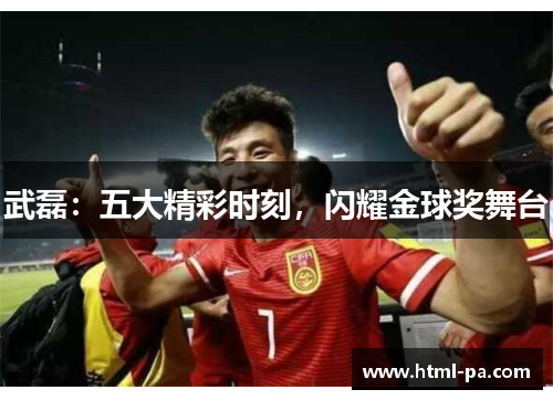 武磊：五大精彩时刻，闪耀金球奖舞台