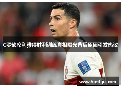 C罗缺席利雅得胜利训练真相曝光背后原因引发热议