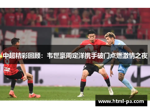 中超精彩回顾：韦世豪周定洋携手破门点燃激情之夜