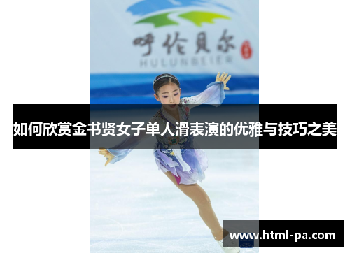 如何欣赏金书贤女子单人滑表演的优雅与技巧之美