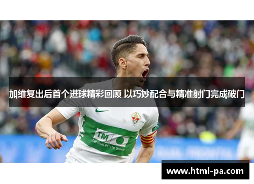 加维复出后首个进球精彩回顾 以巧妙配合与精准射门完成破门