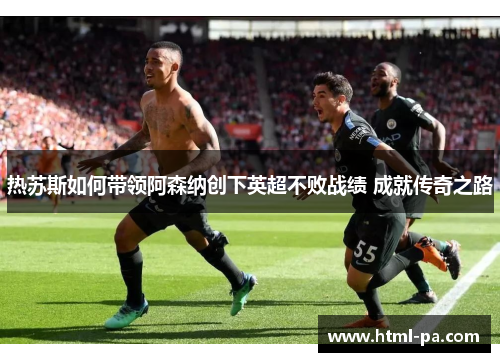 热苏斯如何带领阿森纳创下英超不败战绩 成就传奇之路