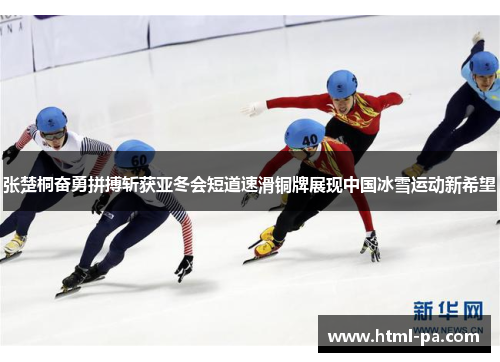 张楚桐奋勇拼搏斩获亚冬会短道速滑铜牌展现中国冰雪运动新希望