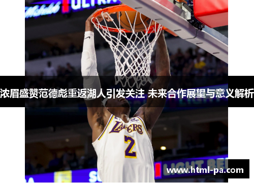 浓眉盛赞范德彪重返湖人引发关注 未来合作展望与意义解析