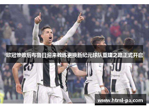 欧冠惨败后布鲁日迎来教练更换新纪元球队重建之路正式开启