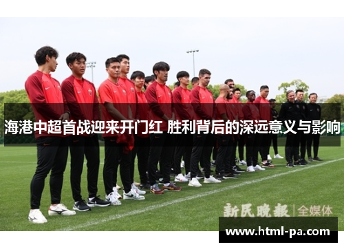 海港中超首战迎来开门红 胜利背后的深远意义与影响