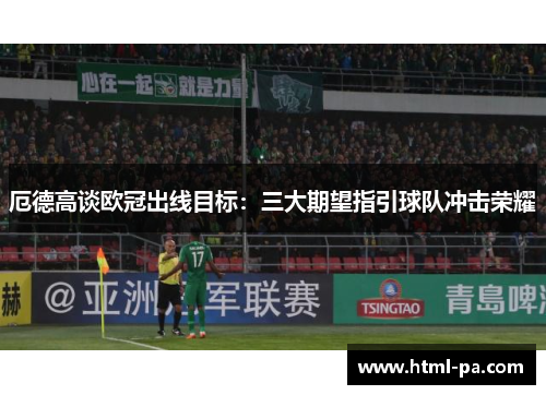 厄德高谈欧冠出线目标：三大期望指引球队冲击荣耀