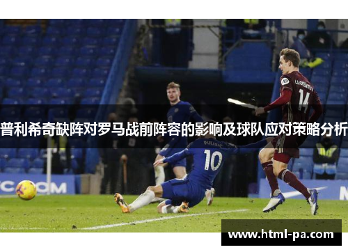 普利希奇缺阵对罗马战前阵容的影响及球队应对策略分析