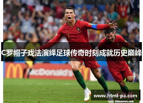 C罗帽子戏法演绎足球传奇时刻成就历史巅峰