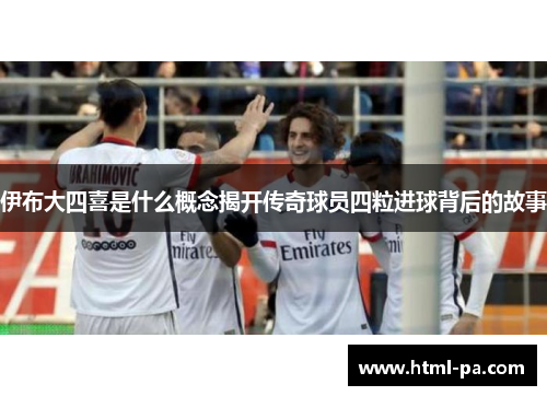 伊布大四喜是什么概念揭开传奇球员四粒进球背后的故事