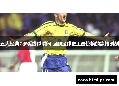 五大经典C罗弧线球瞬间 回顾足球史上最惊艳的绝技时刻