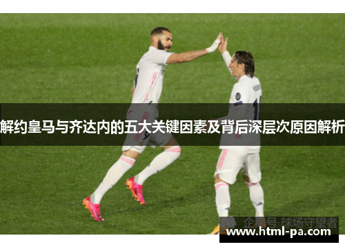 解约皇马与齐达内的五大关键因素及背后深层次原因解析