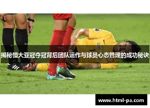 揭秘恒大亚冠夺冠背后团队运作与球员心态管理的成功秘诀