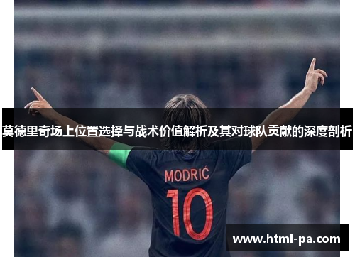 莫德里奇场上位置选择与战术价值解析及其对球队贡献的深度剖析