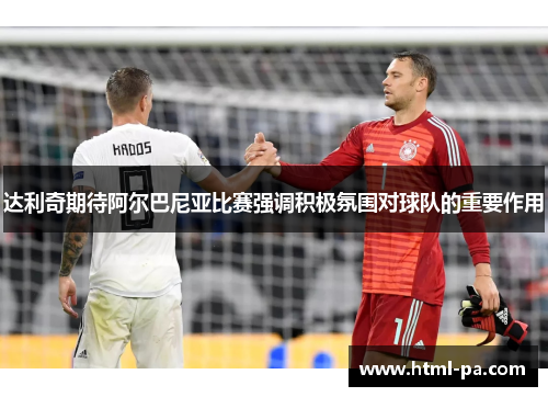 达利奇期待阿尔巴尼亚比赛强调积极氛围对球队的重要作用