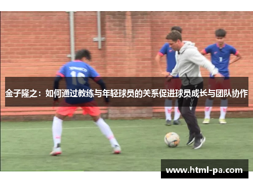 金子隆之：如何通过教练与年轻球员的关系促进球员成长与团队协作