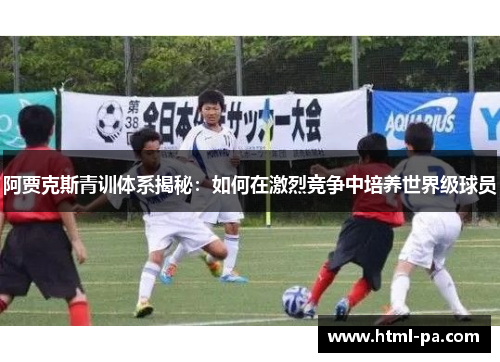 阿贾克斯青训体系揭秘：如何在激烈竞争中培养世界级球员