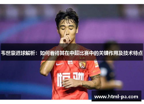 韦世豪进球解析:如何看待其在中超比赛中的关键作用及技术特点 韦世豪进球解析:如何看待其在中超比赛中的关键作用及技术特点