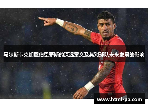 马尔斯卡克加盟伯恩茅斯的深远意义及其对球队未来发展的影响 马尔斯卡克加盟伯恩茅斯的深远意义及其对球队未来发展的影响