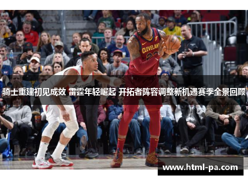 骑士重建初见成效 雷霆年轻崛起 开拓者阵容调整新机遇赛季全景回顾 骑士重建初见成效 雷霆年轻崛起 开拓者阵容调整新机遇赛季全景回顾