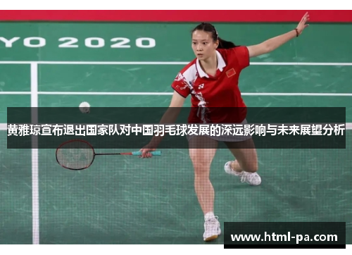 黄雅琼宣布退出国家队对中国羽毛球发展的深远影响与未来展望分析 黄雅琼宣布退出国家队对中国羽毛球发展的深远影响与未来展望分析