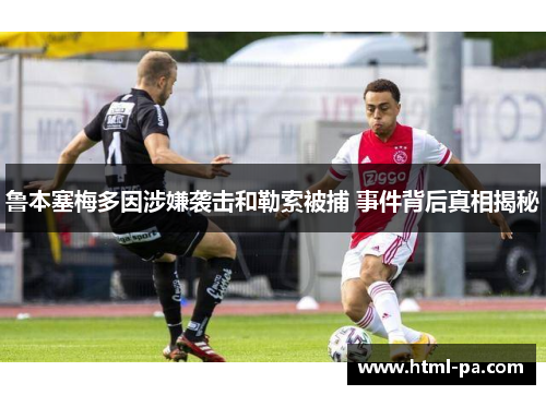 鲁本塞梅多因涉嫌袭击和勒索被捕 事件背后真相揭秘 鲁本塞梅多因涉嫌袭击和勒索被捕 事件背后真相揭秘