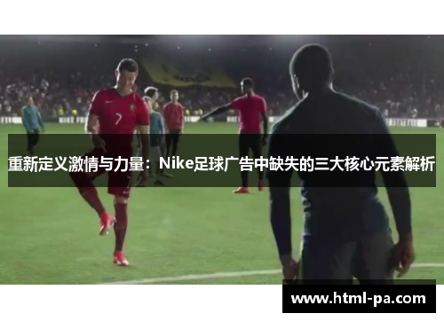 重新定义激情与力量:Nike足球广告中缺失的三大核心元素解析 重新定义激情与力量:Nike足球广告中缺失的三大核心元素解析