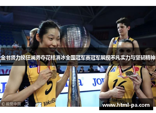 金书贤力挽狂澜勇夺花样滑冰全国冠军赛冠军展现不凡实力与坚韧精神 金书贤力挽狂澜勇夺花样滑冰全国冠军赛冠军展现不凡实力与坚韧精神