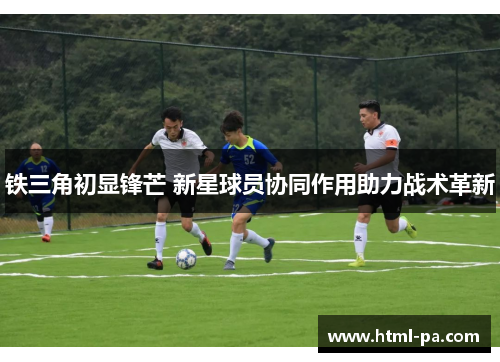 铁三角初显锋芒 新星球员协同作用助力战术革新 铁三角初显锋芒 新星球员协同作用助力战术革新