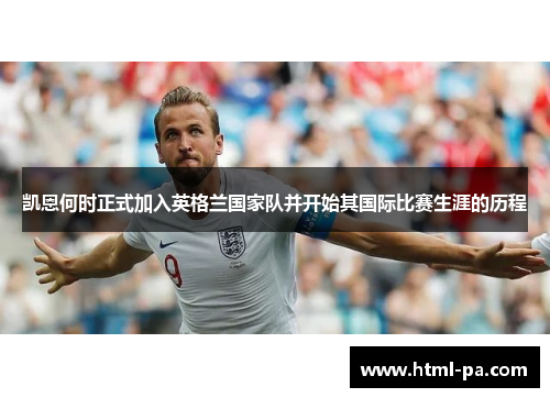 凯恩何时正式加入英格兰国家队并开始其国际比赛生涯的历程 凯恩何时正式加入英格兰国家队并开始其国际比赛生涯的历程