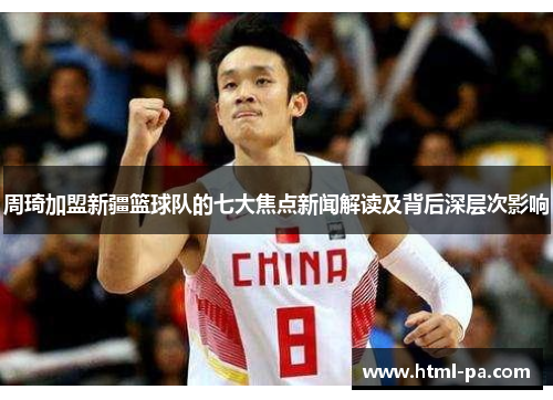 周琦加盟新疆篮球队的七大焦点新闻解读及背后深层次影响 周琦加盟新疆篮球队的七大焦点新闻解读及背后深层次影响
