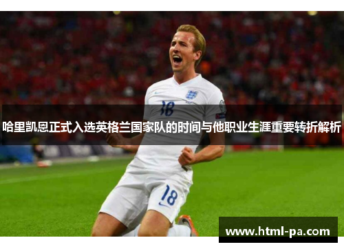 哈里凯恩正式入选英格兰国家队的时间与他职业生涯重要转折解析