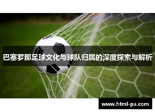 巴塞罗那足球文化与球队归属的深度探索与解析 巴塞罗那足球文化与球队归属的深度探索与解析
