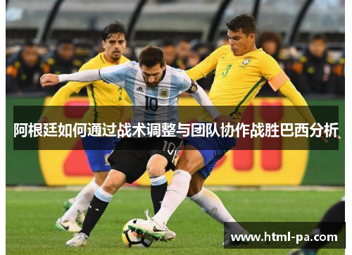 阿根廷如何通过战术调整与团队协作战胜巴西分析