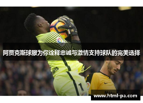阿贾克斯球服为你诠释忠诚与激情支持球队的完美选择