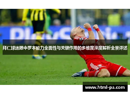 拜仁球迷眼中罗本能力全面性与关键作用的多维度深度解析全景评述