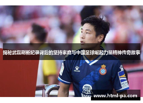 揭秘武磊刷新纪录背后的坚持家庭与中国足球崛起力量精神传奇故事