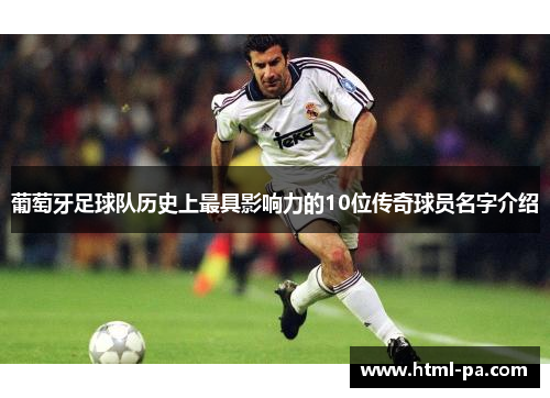 葡萄牙足球队历史上最具影响力的10位传奇球员名字介绍