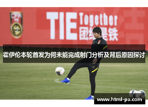 霍伊伦本轮首发为何未能完成射门分析及背后原因探讨