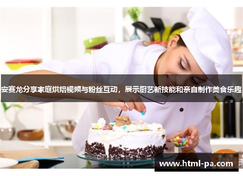 安赛龙分享家庭烘焙视频与粉丝互动，展示厨艺新技能和亲自制作美食乐趣