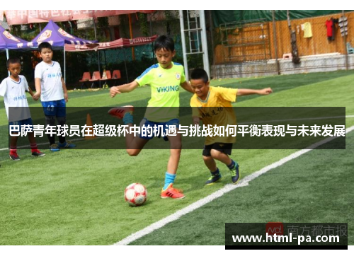 巴萨青年球员在超级杯中的机遇与挑战如何平衡表现与未来发展