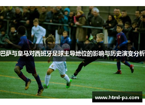 巴萨与皇马对西班牙足球主导地位的影响与历史演变分析 巴萨与皇马对西班牙足球主导地位的影响与历史演变分析