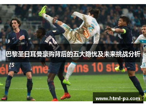 巴黎圣日耳曼豪购背后的五大隐忧及未来挑战分析