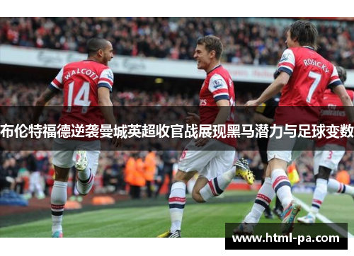 布伦特福德逆袭曼城英超收官战展现黑马潜力与足球变数